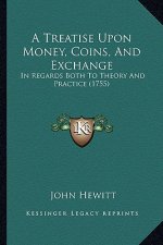 A Treatise Upon Money, Coins, and Exchange: In Regards Both to Theory and Practice (1755)