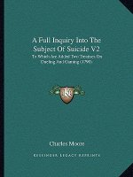 A Full Inquiry Into the Subject of Suicide V2: To Which Are Added Two Treatises on Dueling and Gaming (1790)
