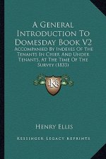 A General Introduction to Domesday Book V2: Accompanied by Indexes of the Tenants in Chief, and Under Tenants, at the Time of the Survey (1833)