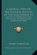A General View Of The Natural History Of The Atmosphere V2: And Of Its Connection With The Sciences Of Medicine And Agriculture (1808)