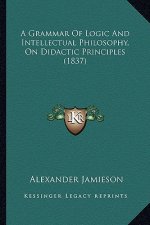 A Grammar of Logic and Intellectual Philosophy, on Didactic Principles (1837)