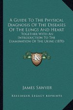 A Guide to the Physical Diagnosis of the Diseases of the Lungs and Heart: Together with an Introduction to the Examination of the Urine (1870)