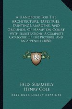 A Handbook for the Architecture, Tapestries, Paintings, Gardens, and Grounds, of Hampton Court: With Illustrations, a Complete Catalogue of the Pictur