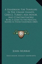 A Handbook for Travelers in the Ionian Islands, Greece, Turkey, Asia Minor, and Constantinople: Being a Guide to the Principal Routes in Those Countri