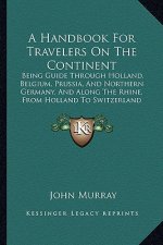 A Handbook for Travelers on the Continent: Being Guide Through Holland, Belgium, Prussia, and Northern Germany, and Along the Rhine, from Holland to S