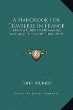 A Handbook for Travelers in France: Being a Guide to Normandy, Brittany; The Rivers Seine (1867)