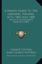 A Handy Guide to the Laborers, Ireland, Acts, 1883 and 1885: And Acts Incorporated Therewith (1885)