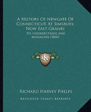 A History Of Newgate Of Connecticut, At Simsbury, Now East Granby: Its Insurrections And Massacres (1860)