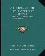 A History Of The Latin Monetary Union: A Study Of International Monetary Action (1901)