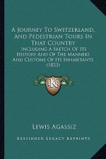 A Journey To Switzerland, And Pedestrian Tours In That Country: Including A Sketch Of Its History And Of The Manners And Customs Of Its Inhabitants (1