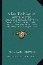 A Key to Higher Arithmetic: Containing the Answers to the Examples, Together with Many Suggestions and Solution of the More Difficult Questions (1