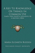 A Key to Knowledge or Things in Common Use: Simply and Shortly Explained, by a Mother (1824)