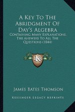 A Key to the Abridgment of Day's Algebra: Containing Many Explanations, the Answers to All the Questions (1844)