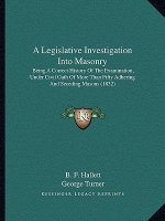 A Legislative Investigation Into Masonry: Being A Correct History Of The Examination, Under Civil Oath Of More Than Fifty Adhering And Seceding Masons