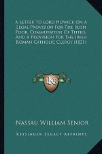 A Letter to Lord Howick on a Legal Provision for the Irish Poor, Commutation of Tithes, and a Provision for the Irish Roman Catholic Clergy (1831)