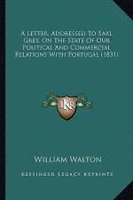 A Letter, Addressed To Earl Grey, On The State Of Our Political And Commercial Relations With Portugal (1831)