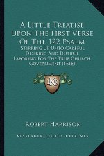 A Little Treatise Upon the First Verse of the 122 Psalm: Stirring Up Unto Careful Desiring and Dutiful Laboring for the True Church Government (1618)