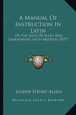 A Manual of Instruction in Latin: On the Basis of Allen and Greenough's Latin Method (1877)