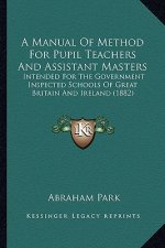 A Manual of Method for Pupil Teachers and Assistant Masters: Intended for the Government Inspected Schools of Great Britain and Ireland (1882)