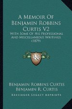 A Memoir of Benjamin Robbins Curtis V2: With Some of His Professional and Miscellaneous Writings (1879)