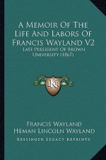 A Memoir of the Life and Labors of Francis Wayland V2: Late President of Brown University (1867)