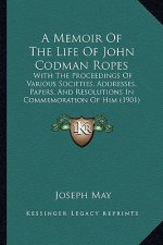 A Memoir of the Life of John Codman Ropes: With the Proceedings of Various Societies, Addresses, Papers, and Resolutions in Commemoration of Him (1901