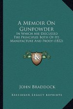 A Memoir on Gunpowder: In Which Are Discussed the Principles Both of Its Manufacture and Proof (1832)