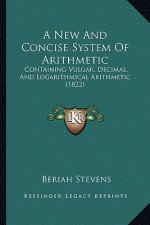 A New and Concise System of Arithmetic: Containing Vulgar, Decimal, and Logarithmical Arithmetic (1822)