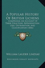A Popular History Of British Lichens: Comprising An Account Of Their Structure, Reproduction, Uses, Distribution, And Classification (1856)
