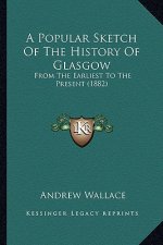 A Popular Sketch Of The History Of Glasgow: From The Earliest To The Present (1882)