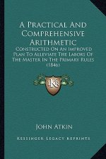 A Practical and Comprehensive Arithmetic: Constructed on an Improved Plan to Alleviate the Labors of the Master in the Primary Rules (1846)