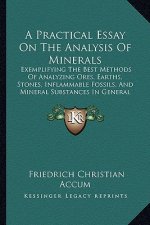 A Practical Essay on the Analysis of Minerals: Exemplifying the Best Methods of Analyzing Ores, Earths, Stones, Inflammable Fossils, and Mineral Subst