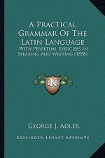 A Practical Grammar of the Latin Language: With Perpetual Exercises in Speaking and Writing (1858)
