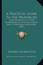 A Practical Guide to the Prophecies: With Reference to Their Interpretation and Fulfillment, and to Personal Edification (1841)