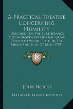A Practical Treatise Concerning Humility: Designed for the Furtherance and Improvement of That Great Christian Virtue, Both in the Minds and Lives of