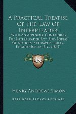 A Practical Treatise of the Law of Interpleader: With an Appendix, Containing the Interpleader ACT, and Forms of Notices, Affidavits, Rules, Feigned I