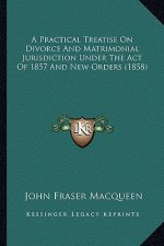 A Practical Treatise on Divorce and Matrimonial Jurisdiction Under the Act of 1857 and New Orders (1858)