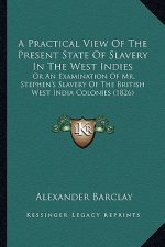 A Practical View of the Present State of Slavery in the West Indies: Or an Examination of Mr. Stephen's Slavery of the British West India Colonies (18