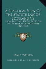 A Practical View of the Statute Law of Scotland V2: From the Year 1424, to the Close of the Session of Parliament 1827 (1828)