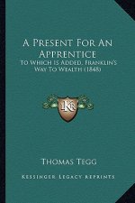 A Present for an Apprentice: To Which Is Added, Franklin's Way to Wealth (1848)