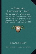 A Primary Arithmetic and Teacher's Manual: With Class and Seat Exercises Graded with Reference to the Various Stages of the Pupil's Advancement in Rea
