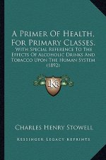 A Primer of Health, for Primary Classes.: With Special Reference to the Effects of Alcoholic Drinks and Tobacco Upon the Human System (1892)