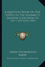 A Question Book on the Topics in the Assembly's Shorter Catechism V3: Part 1, Doctrinal (1850)