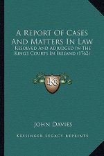 A Report of Cases and Matters in Law: Resolved and Adjudged in the King's Courts in Ireland (1762)