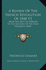 A Review of the French Revolution of 1848 V1: From the 24th of February to the Election of the First President (1849)