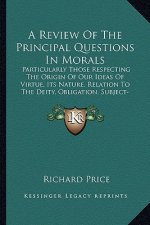 A Review of the Principal Questions in Morals: Particularly Those Respecting the Origin of Our Ideas of Virtue, Its Nature, Relation to the Deity, Obl