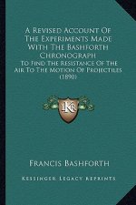 A Revised Account Of The Experiments Made With The Bashforth Chronograph: To Find The Resistance Of The Air To The Motion Of Projectiles (1890)
