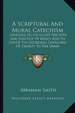 A Scriptural and Moral Catechism: Designed to Inculcate the Love and Practice of Mercy and to Expose the Exceeding Sinfulness of Cruelty to the Dumb C