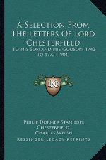 A Selection from the Letters of Lord Chesterfield: To His Son and His Godson, 1742 to 1772 (1904)