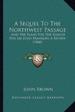 A Sequel to the Northwest Passage: And the Plans for the Search for Sir John Franklin, a Review (1860)